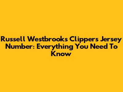 Russell Westbrook's Clippers Jersey Number: Everything You Need To Know