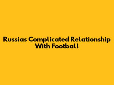 Russia's Complicated Relationship With Football