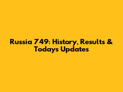 Russia 749: History, Results & Today's Updates