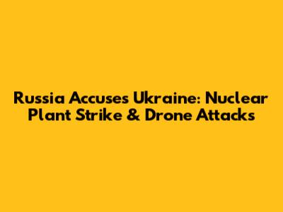 Russia Accuses Ukraine: Nuclear Plant Strike & Drone Attacks