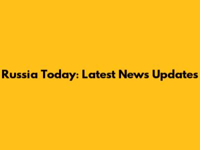 Russia Today: Latest News Updates