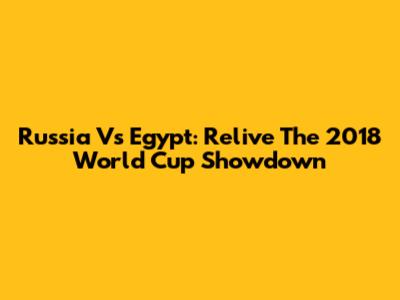Russia Vs Egypt: Relive The 2018 World Cup Showdown