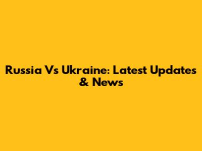 Russia Vs Ukraine: Latest Updates & News