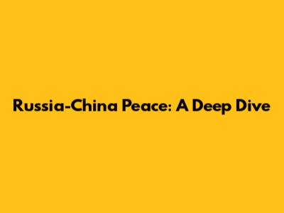 Russia-China Peace: A Deep Dive
