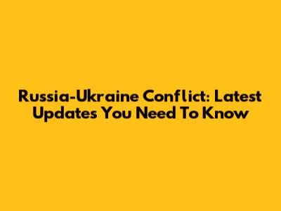 Russia-Ukraine Conflict: Latest Updates You Need To Know
