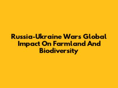 Russia-Ukraine War's Global Impact On Farmland And Biodiversity