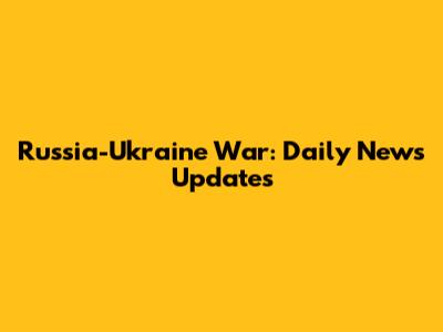 Russia-Ukraine War: Daily News Updates