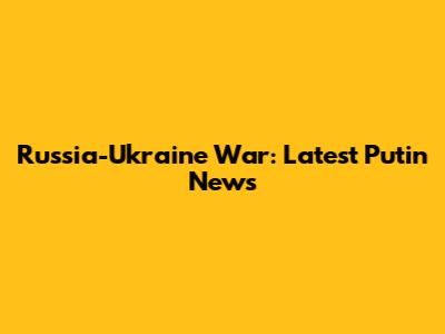 Russia-Ukraine War: Latest Putin News