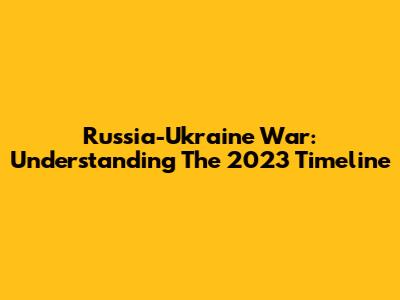 Russia-Ukraine War: Understanding The 2023 Timeline