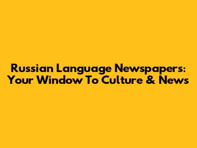 Russian Language Newspapers: Your Window To Culture & News