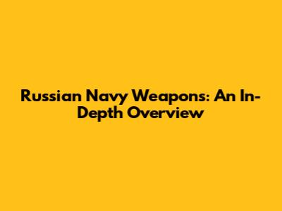 Russian Navy Weapons: An In-Depth Overview