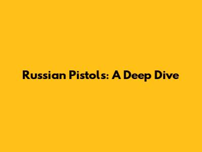 Russian Pistols: A Deep Dive
