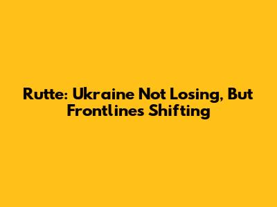 Rutte: Ukraine Not Losing, But Frontlines Shifting