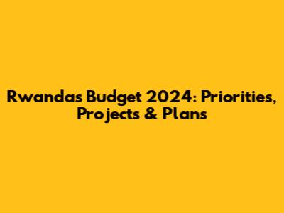 Rwanda's Budget 2024: Priorities, Projects & Plans