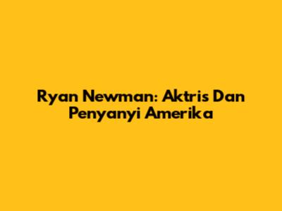 Ryan Newman: Aktris Dan Penyanyi Amerika