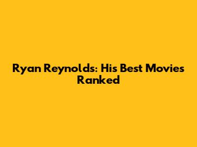 Ryan Reynolds: His Best Movies Ranked