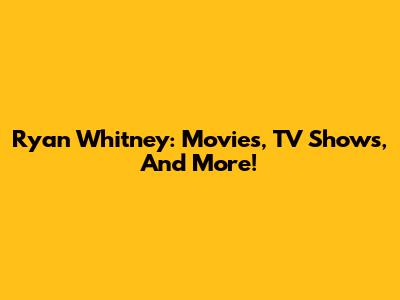 Ryan Whitney: Movies, TV Shows, And More!