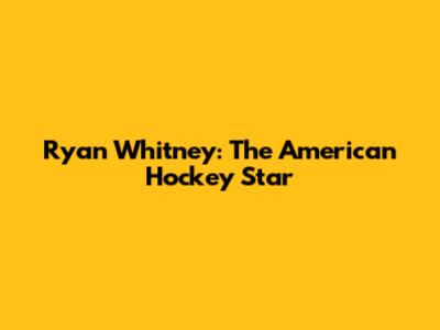 Ryan Whitney: The American Hockey Star