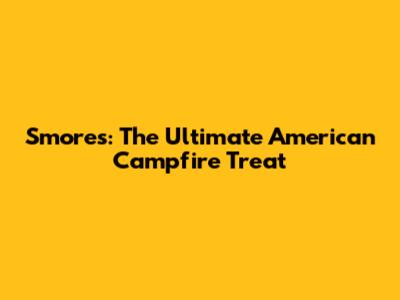 S'mores: The Ultimate American Campfire Treat