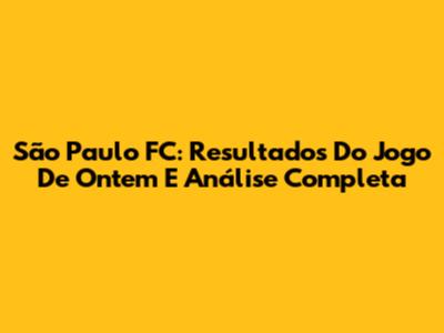 São Paulo FC: Resultados Do Jogo De Ontem E Análise Completa
