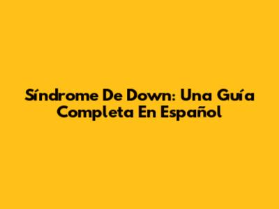 Síndrome De Down: Una Guía Completa En Español