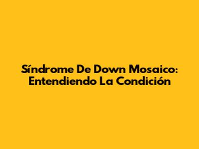 Síndrome De Down Mosaico: Entendiendo La Condición