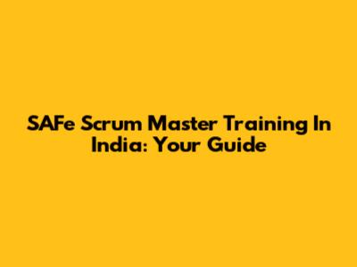 SAFe Scrum Master Training In India: Your Guide