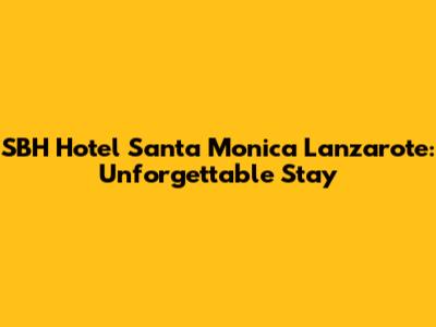 SBH Hotel Santa Monica Lanzarote: Unforgettable Stay