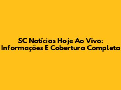 SC Notícias Hoje Ao Vivo: Informações E Cobertura Completa