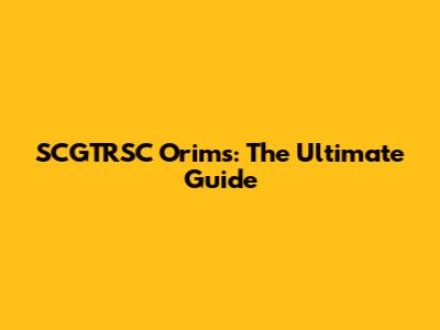 SCGTRSC Orims: The Ultimate Guide