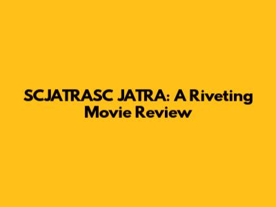 SCJATRASC JATRA: A Riveting Movie Review