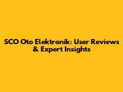 SCO Oto Elektronik: User Reviews & Expert Insights