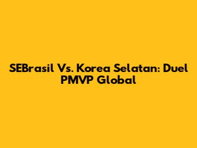 SEBrasil Vs. Korea Selatan: Duel PMVP Global
