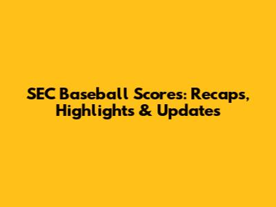 SEC Baseball Scores: Recaps, Highlights & Updates
