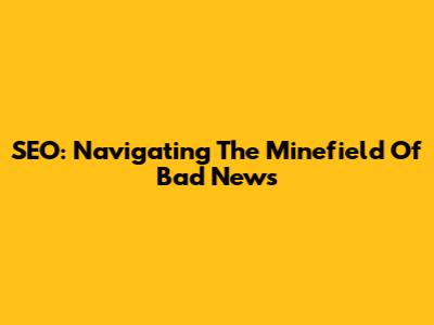 SEO: Navigating The Minefield Of Bad News