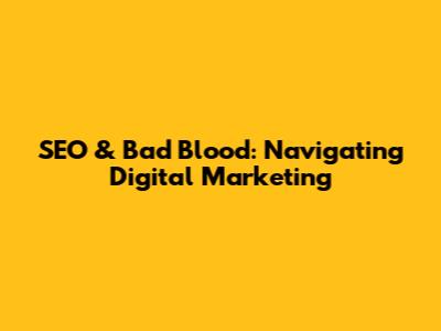 SEO & Bad Blood: Navigating Digital Marketing