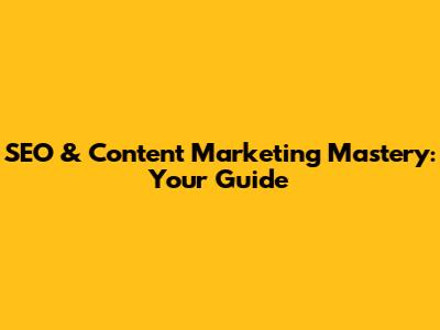 SEO & Content Marketing Mastery: Your Guide