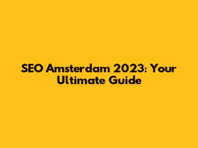 SEO Amsterdam 2023: Your Ultimate Guide