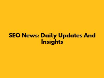 SEO News: Daily Updates And Insights