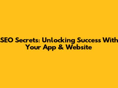 SEO Secrets: Unlocking Success With Your App & Website