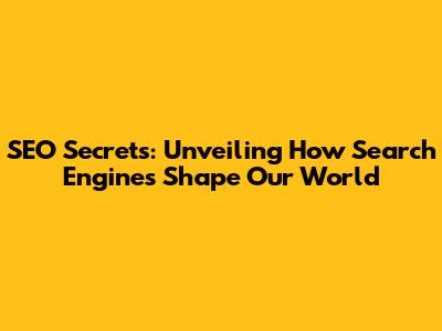SEO Secrets: Unveiling How Search Engines Shape Our World