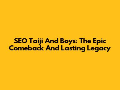 SEO Taiji And Boys: The Epic Comeback And Lasting Legacy