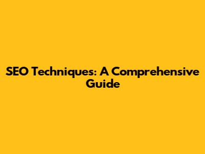 SEO Techniques: A Comprehensive Guide