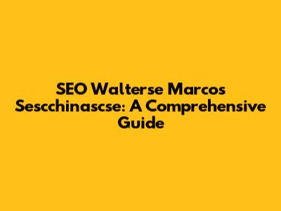 SEO Walterse Marcos Sescchinascse: A Comprehensive Guide