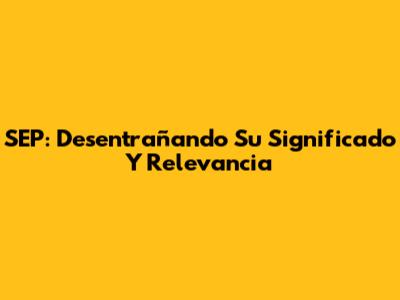 SEP: Desentrañando Su Significado Y Relevancia