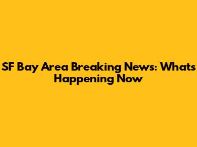 SF Bay Area Breaking News: What's Happening Now