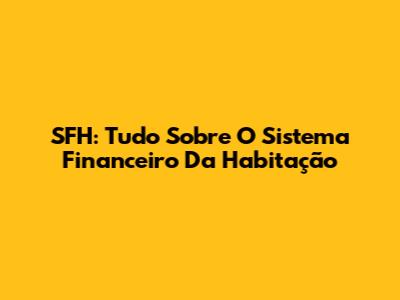 SFH: Tudo Sobre O Sistema Financeiro Da Habitação