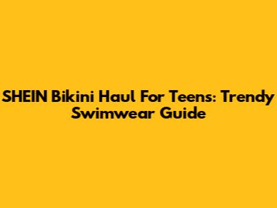 SHEIN Bikini Haul For Teens: Trendy Swimwear Guide