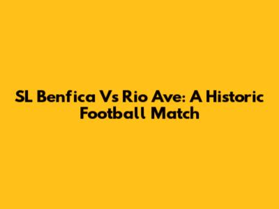 SL Benfica Vs Rio Ave: A Historic Football Match