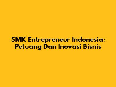 SMK Entrepreneur Indonesia: Peluang Dan Inovasi Bisnis